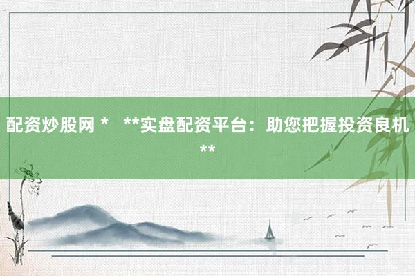 配資炒股網(wǎng) *   **實(shí)盤(pán)配資平臺(tái)：助您把握投資良機(jī)**