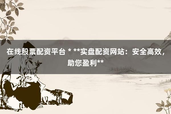 在線股票配資平臺(tái) * **實(shí)盤配資網(wǎng)站：安全高效，助您盈利**