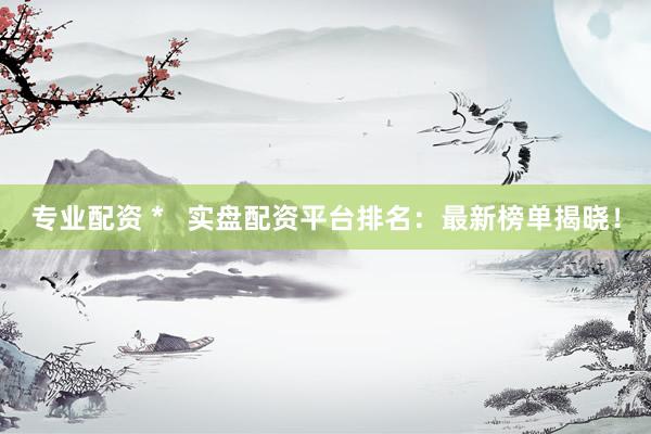 專業(yè)配資 *   實盤配資平臺排名：最新榜單揭曉！