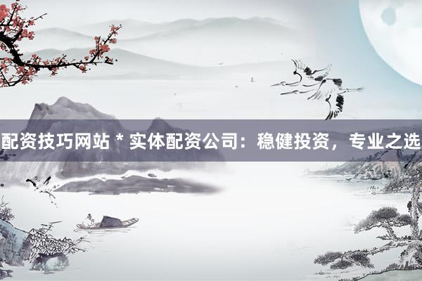 配資技巧網(wǎng)站 * 實(shí)體配資公司：穩(wěn)健投資，專業(yè)之選