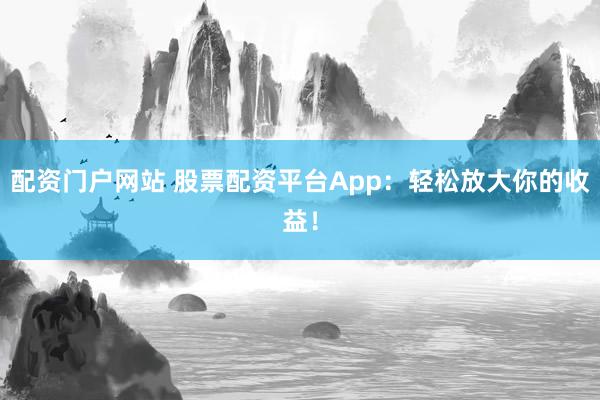 配資門戶網(wǎng)站 股票配資平臺App：輕松放大你的收益！