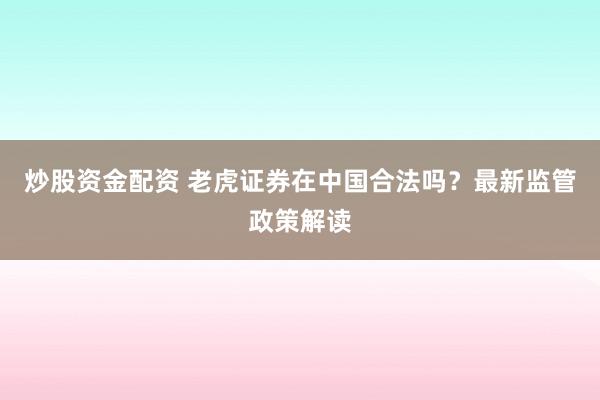 炒股資金配資 老虎證券在中國(guó)合法嗎？最新監(jiān)管政策解讀