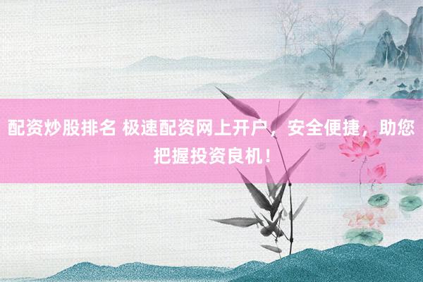 配資炒股排名 極速配資網(wǎng)上開戶，安全便捷，助您把握投資良機(jī)！