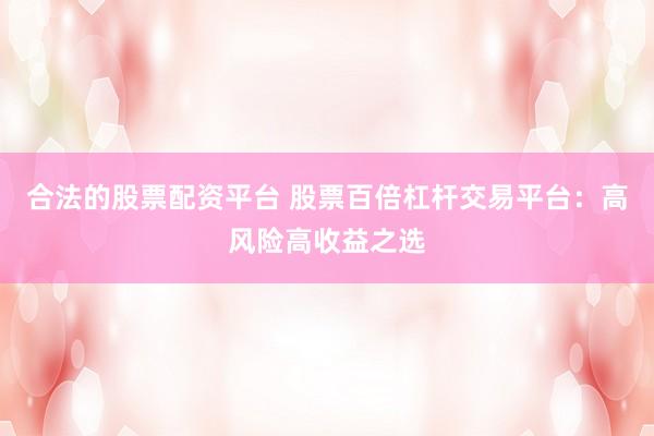 合法的股票配資平臺(tái) 股票百倍杠桿交易平臺(tái)：高風(fēng)險(xiǎn)高收益之選