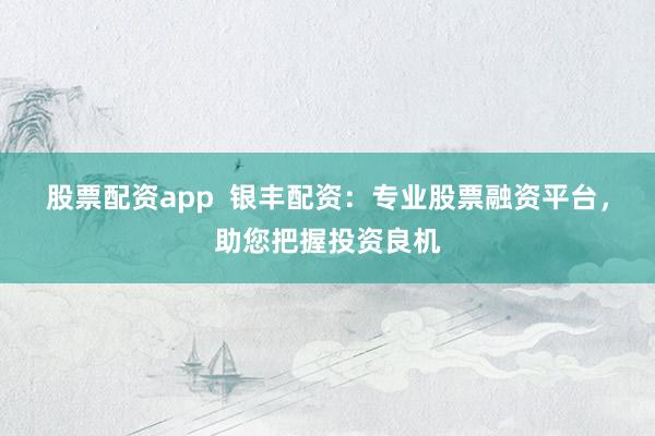 股票配資app  銀豐配資：專業(yè)股票融資平臺(tái)，助您把握投資良機(jī)