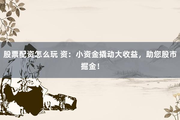 股票配資怎么玩 資：小資金撬動(dòng)大收益，助您股市掘金！