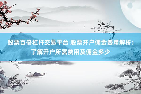 股票百倍杠桿交易平臺 股票開戶傭金費用解析：了解開戶所需費用及傭金多少