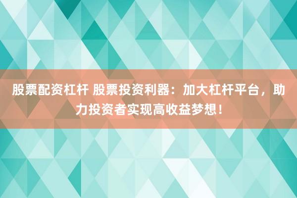 股票配資杠桿 股票投資利器：加大杠桿平臺(tái)，助力投資者實(shí)現(xiàn)高收益夢想！