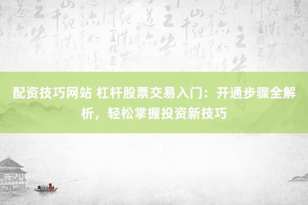 配資技巧網(wǎng)站 杠桿股票交易入門：開通步驟全解析，輕松掌握投資新技巧