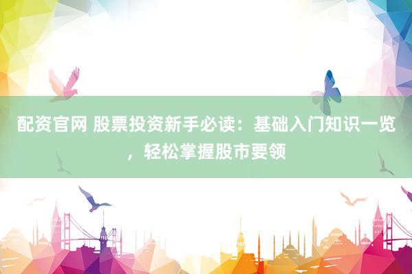 配資官網(wǎng) 股票投資新手必讀：基礎(chǔ)入門知識一覽，輕松掌握股市要領(lǐng)