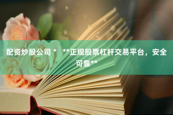 配資炒股公司 *   **正規(guī)股票杠桿交易平臺，安全可靠**