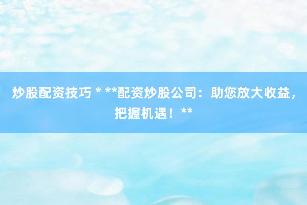 炒股配資技巧 * **配資炒股公司：助您放大收益，把握機(jī)遇！**