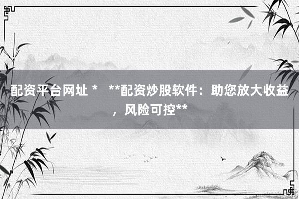 配資平臺(tái)網(wǎng)址 *   **配資炒股軟件：助您放大收益，風(fēng)險(xiǎn)可控**
