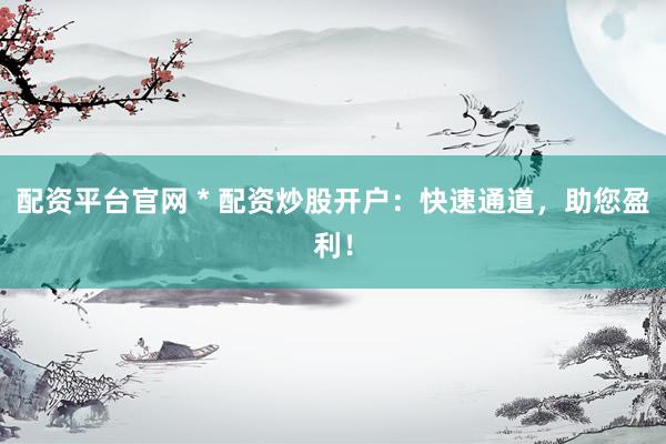 配資平臺(tái)官網(wǎng) * 配資炒股開戶：快速通道，助您盈利！