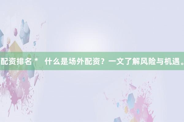 配資排名 *   什么是場外配資？一文了解風(fēng)險與機遇。