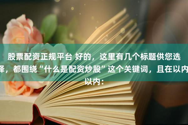 股票配資正規(guī)平臺 好的，這里有幾個標(biāo)題供您選擇，都圍繞“什么是配資炒股”這個關(guān)鍵詞，且在以內(nèi)：