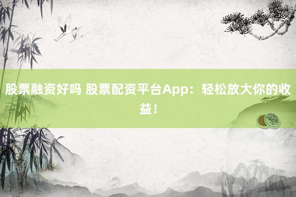 股票融資好嗎 股票配資平臺(tái)App：輕松放大你的收益！
