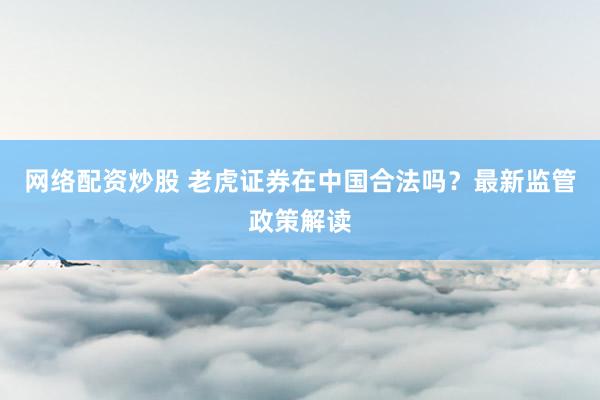 網(wǎng)絡(luò)配資炒股 老虎證券在中國合法嗎？最新監(jiān)管政策解讀