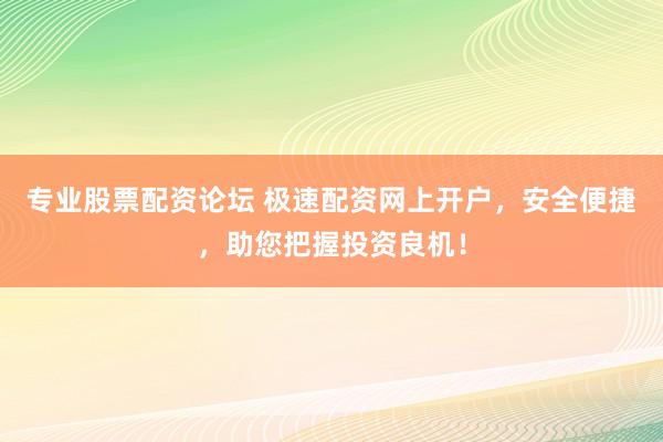 專業(yè)股票配資論壇 極速配資網(wǎng)上開戶，安全便捷，助您把握投資良機(jī)！