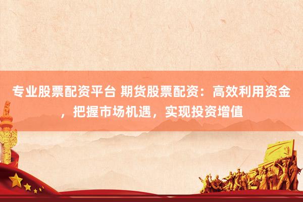 專業(yè)股票配資平臺(tái) 期貨股票配資：高效利用資金，把握市場(chǎng)機(jī)遇，實(shí)現(xiàn)投資增值