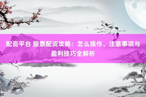 配資平臺 股票配資攻略：怎么操作、注意事項與盈利技巧全解析