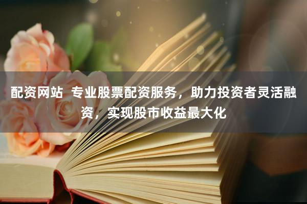 配資網(wǎng)站  專業(yè)股票配資服務，助力投資者靈活融資，實現(xiàn)股市收益最大化