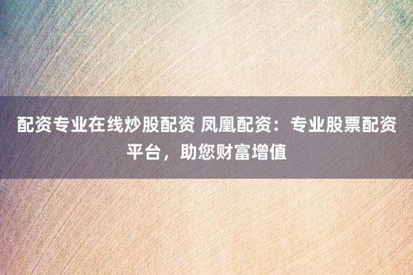 配資專業(yè)在線炒股配資 鳳凰配資：專業(yè)股票配資平臺(tái)，助您財(cái)富增值