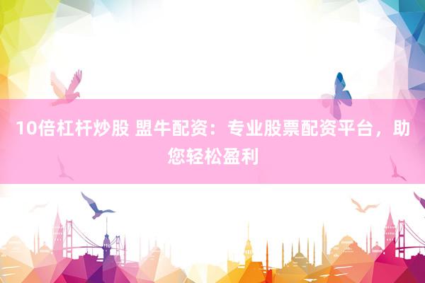 10倍杠桿炒股 盟牛配資：專業(yè)股票配資平臺(tái)，助您輕松盈利