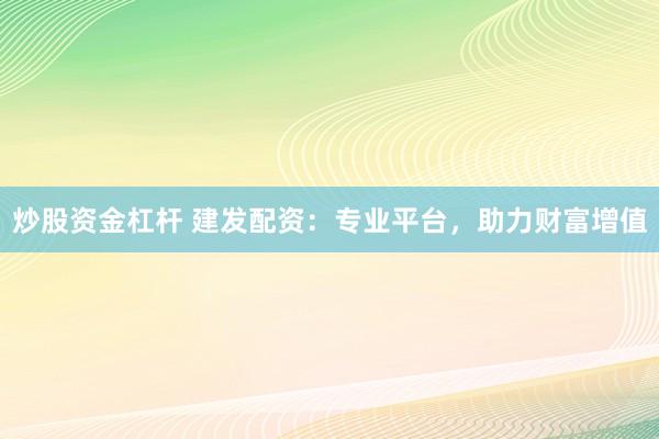 炒股資金杠桿 建發(fā)配資：專業(yè)平臺，助力財富增值