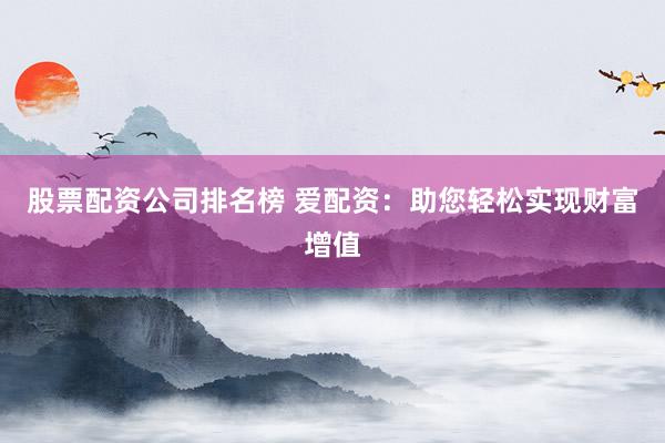 股票配資公司排名榜 愛(ài)配資：助您輕松實(shí)現(xiàn)財(cái)富增值