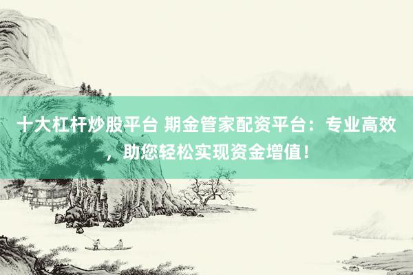 十大杠桿炒股平臺 期金管家配資平臺：專業(yè)高效，助您輕松實現(xiàn)資金增值！