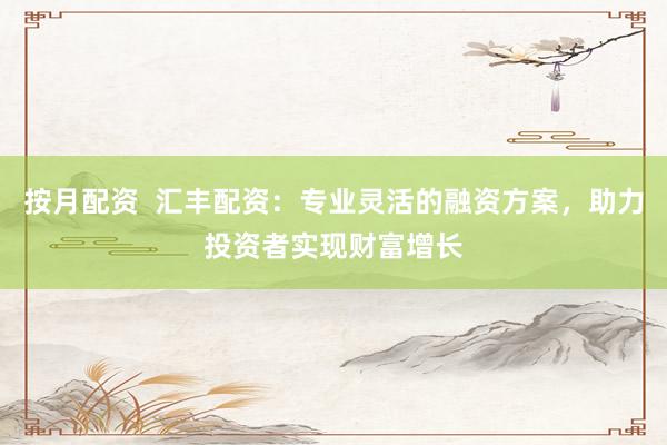 按月配資  匯豐配資：專(zhuān)業(yè)靈活的融資方案，助力投資者實(shí)現(xiàn)財(cái)富增長(zhǎng)