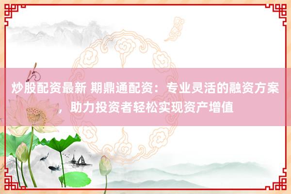 炒股配資最新 期鼎通配資：專業(yè)靈活的融資方案，助力投資者輕松實現(xiàn)資產(chǎn)增值