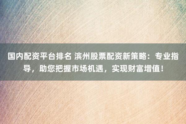 國內(nèi)配資平臺排名 濱州股票配資新策略：專業(yè)指導(dǎo)，助您把握市場機(jī)遇，實(shí)現(xiàn)財(cái)富增值！