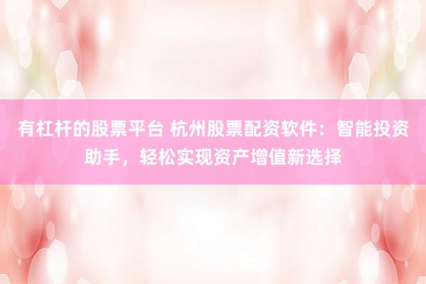 有杠桿的股票平臺 杭州股票配資軟件：智能投資助手，輕松實(shí)現(xiàn)資產(chǎn)增值新選擇