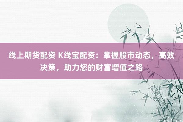 線上期貨配資 K線寶配資：掌握股市動態(tài)，高效決策，助力您的財富增值之路