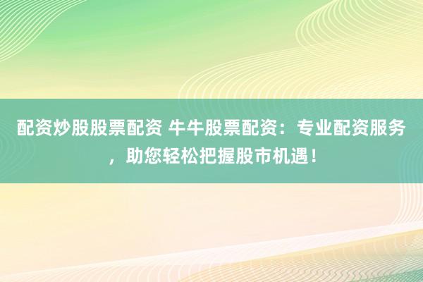 配資炒股股票配資 牛牛股票配資：專業(yè)配資服務(wù)，助您輕松把握股市機(jī)遇！