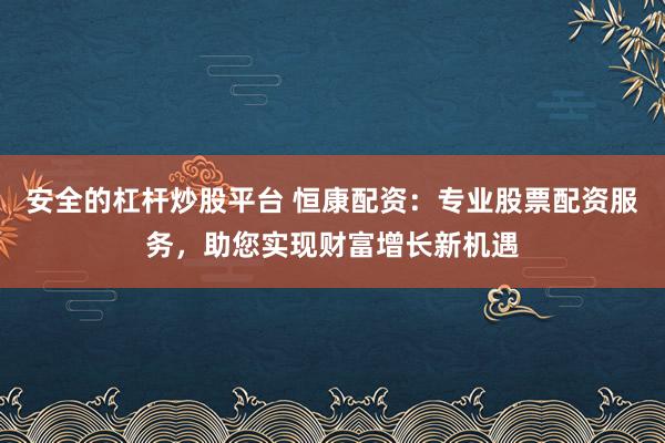 安全的杠桿炒股平臺 恒康配資：專業(yè)股票配資服務(wù)，助您實現(xiàn)財富增長新機(jī)遇