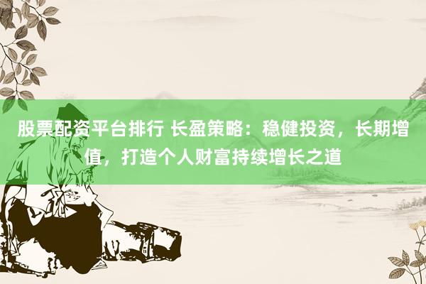 股票配資平臺(tái)排行 長(zhǎng)盈策略：穩(wěn)健投資，長(zhǎng)期增值，打造個(gè)人財(cái)富持續(xù)增長(zhǎng)之道