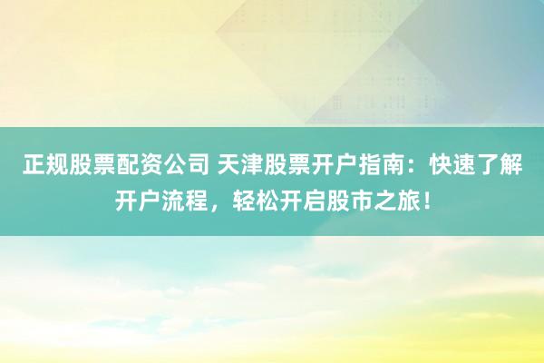 正規(guī)股票配資公司 天津股票開(kāi)戶指南：快速了解開(kāi)戶流程，輕松開(kāi)啟股市之旅！