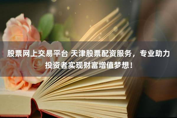 股票網(wǎng)上交易平臺(tái) 天津股票配資服務(wù)，專業(yè)助力投資者實(shí)現(xiàn)財(cái)富增值夢(mèng)想！