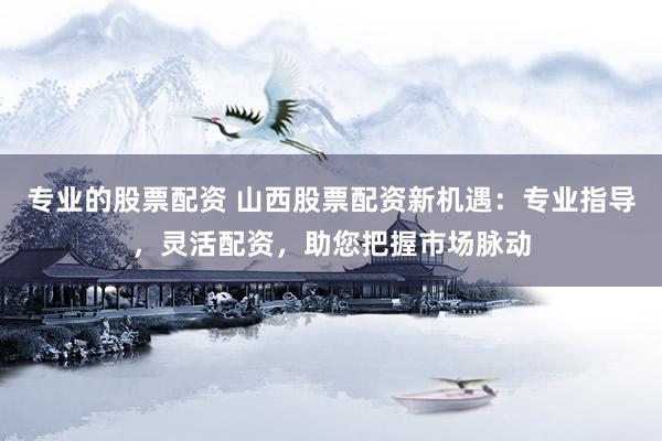 專業(yè)的股票配資 山西股票配資新機(jī)遇：專業(yè)指導(dǎo)，靈活配資，助您把握市場脈動
