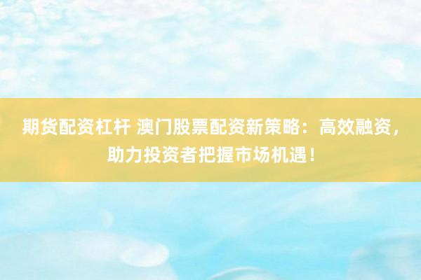 期貨配資杠桿 澳門(mén)股票配資新策略：高效融資，助力投資者把握市場(chǎng)機(jī)遇！