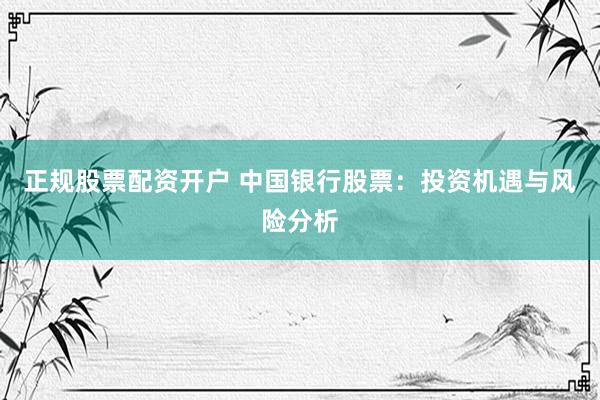 正規(guī)股票配資開戶 中國銀行股票：投資機(jī)遇與風(fēng)險(xiǎn)分析