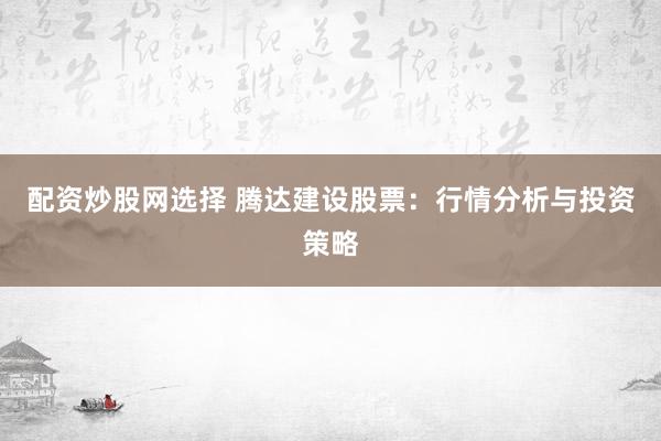 配資炒股網(wǎng)選擇 騰達(dá)建設(shè)股票：行情分析與投資策略