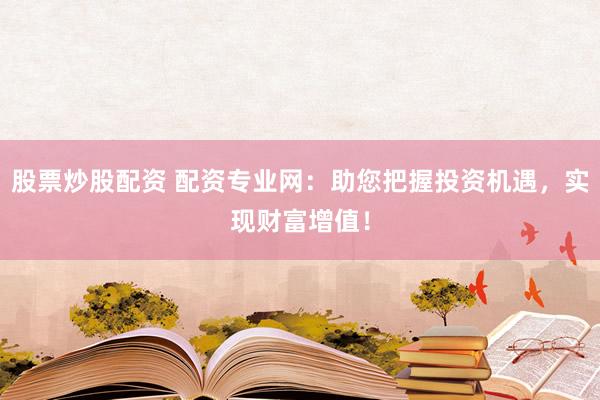 股票炒股配資 配資專業(yè)網(wǎng)：助您把握投資機遇，實現(xiàn)財富增值！