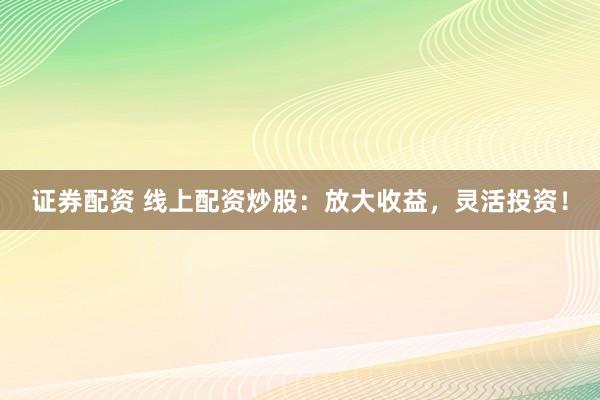 證券配資 線上配資炒股：放大收益，靈活投資！