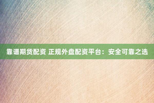 靠譜期貨配資 正規(guī)外盤配資平臺：安全可靠之選