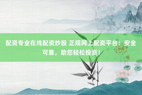 配資專業(yè)在線配資炒股 正規(guī)網(wǎng)上配資平臺：安全可靠，助您輕松投資！