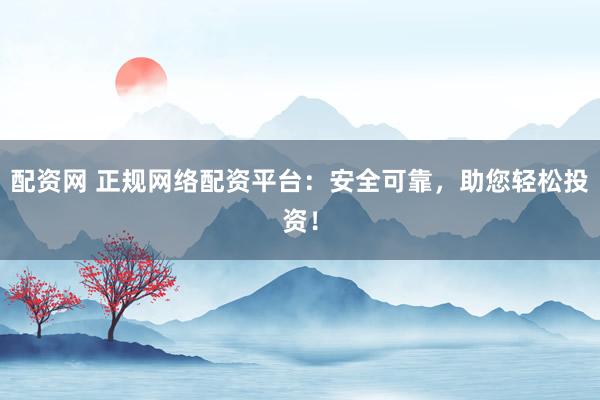 配資網(wǎng) 正規(guī)網(wǎng)絡(luò)配資平臺(tái)：安全可靠，助您輕松投資！
